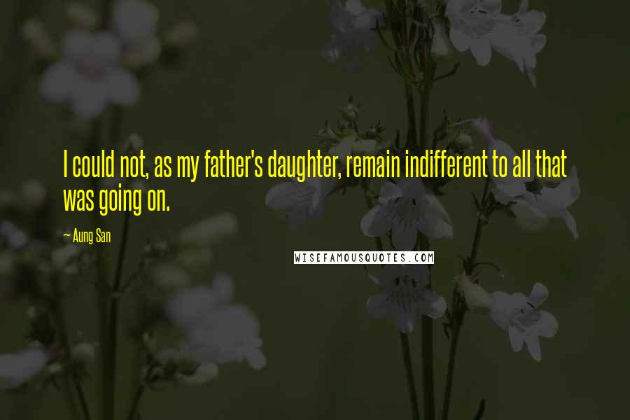 Aung San Quotes: I could not, as my father's daughter, remain indifferent to all that was going on.