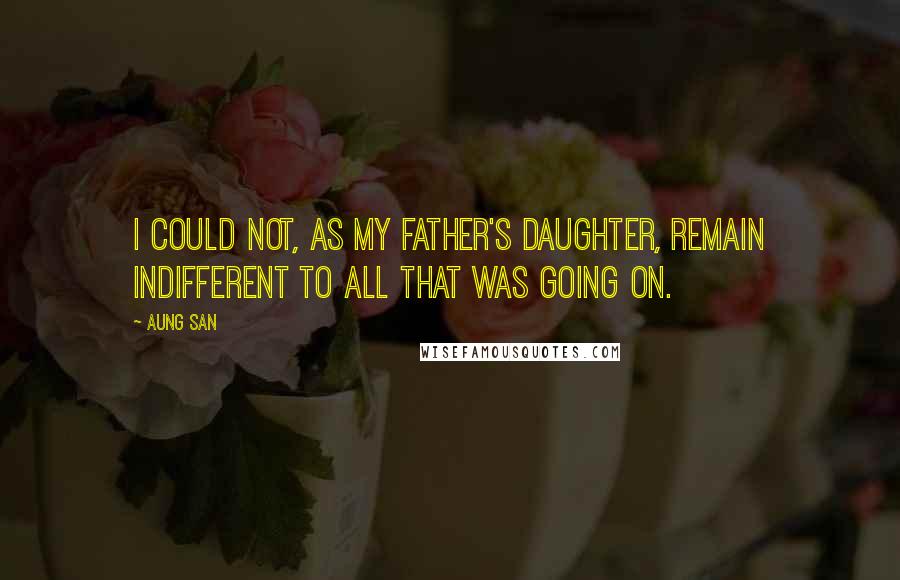 Aung San Quotes: I could not, as my father's daughter, remain indifferent to all that was going on.