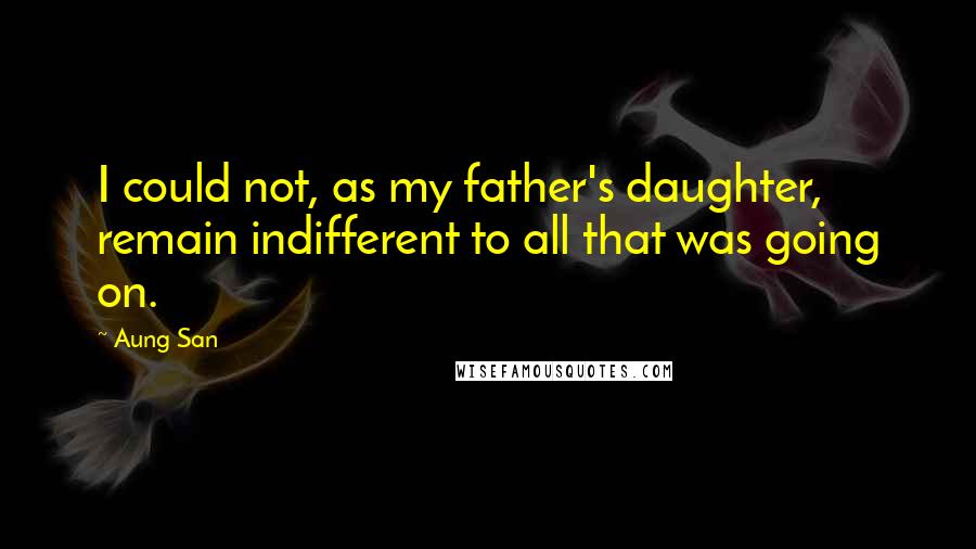 Aung San Quotes: I could not, as my father's daughter, remain indifferent to all that was going on.