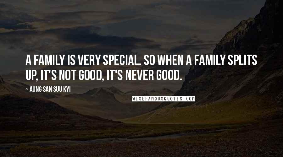 Aung San Suu Kyi Quotes: A family is very special. So when a family splits up, it's not good, it's never good.