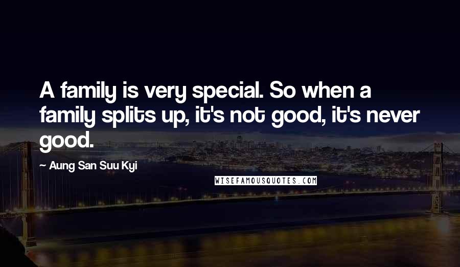 Aung San Suu Kyi Quotes: A family is very special. So when a family splits up, it's not good, it's never good.