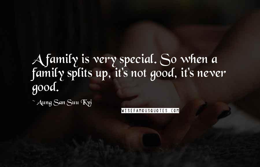Aung San Suu Kyi Quotes: A family is very special. So when a family splits up, it's not good, it's never good.