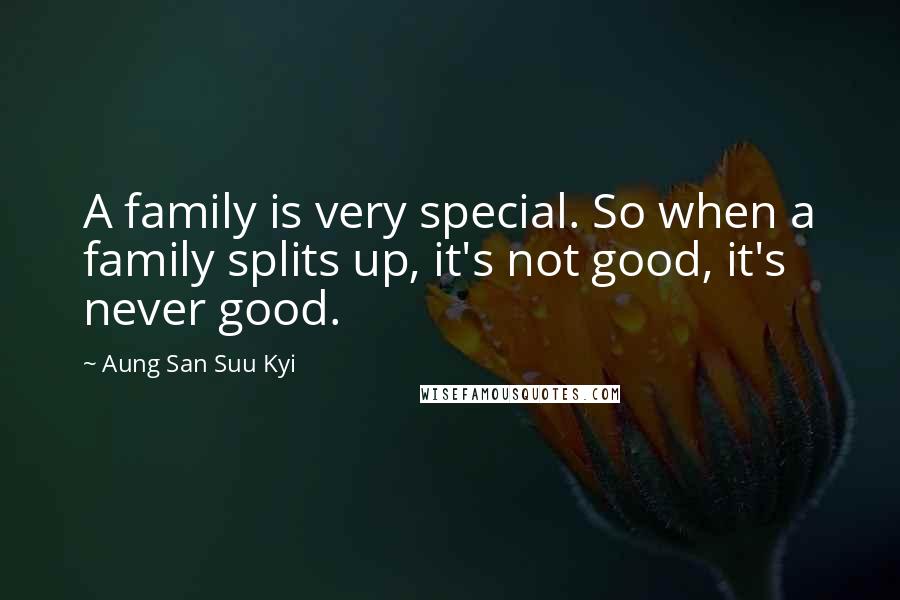 Aung San Suu Kyi Quotes: A family is very special. So when a family splits up, it's not good, it's never good.