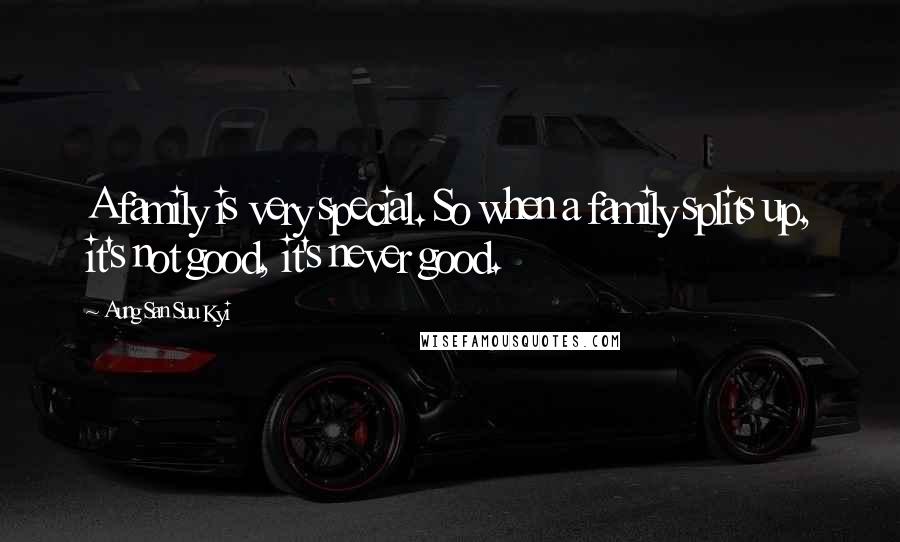 Aung San Suu Kyi Quotes: A family is very special. So when a family splits up, it's not good, it's never good.