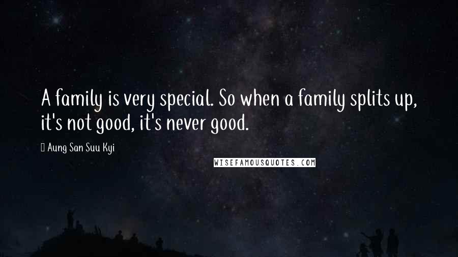 Aung San Suu Kyi Quotes: A family is very special. So when a family splits up, it's not good, it's never good.