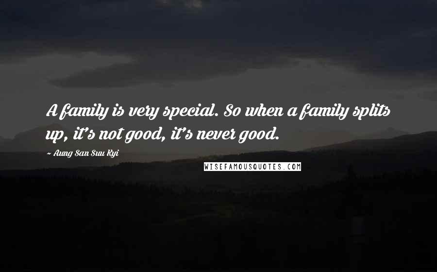 Aung San Suu Kyi Quotes: A family is very special. So when a family splits up, it's not good, it's never good.