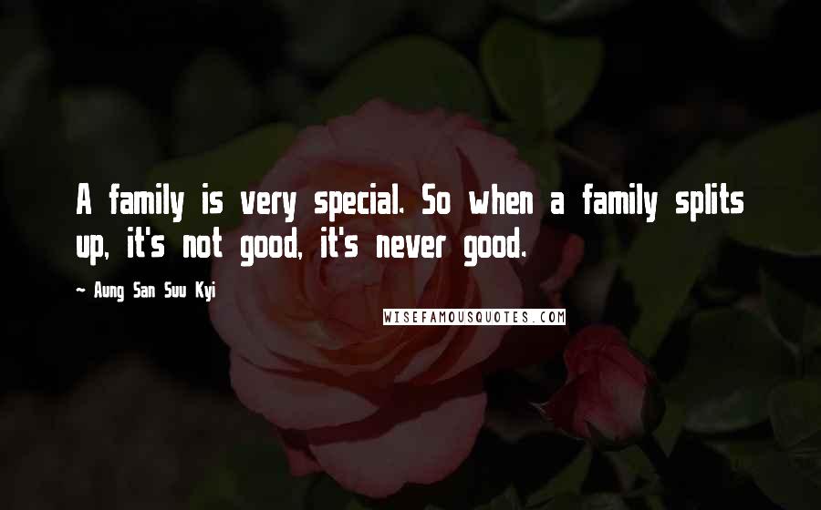 Aung San Suu Kyi Quotes: A family is very special. So when a family splits up, it's not good, it's never good.