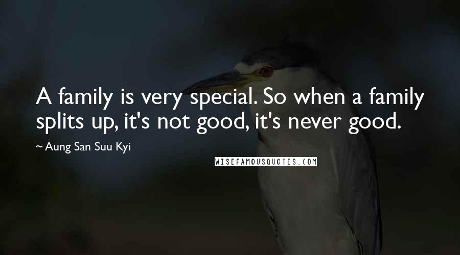 Aung San Suu Kyi Quotes: A family is very special. So when a family splits up, it's not good, it's never good.