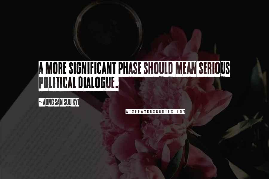 Aung San Suu Kyi Quotes: A more significant phase should mean serious political dialogue.