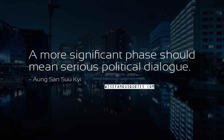 Aung San Suu Kyi Quotes: A more significant phase should mean serious political dialogue.