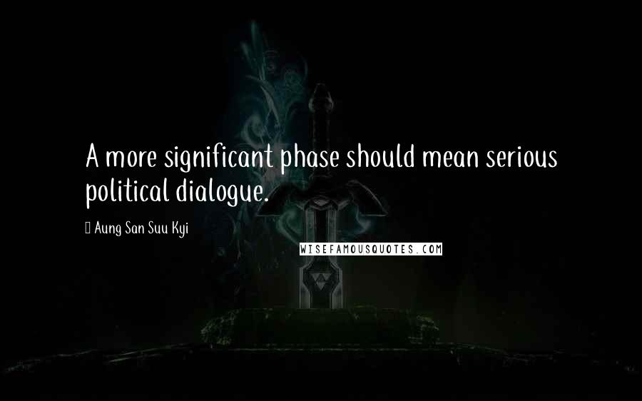 Aung San Suu Kyi Quotes: A more significant phase should mean serious political dialogue.