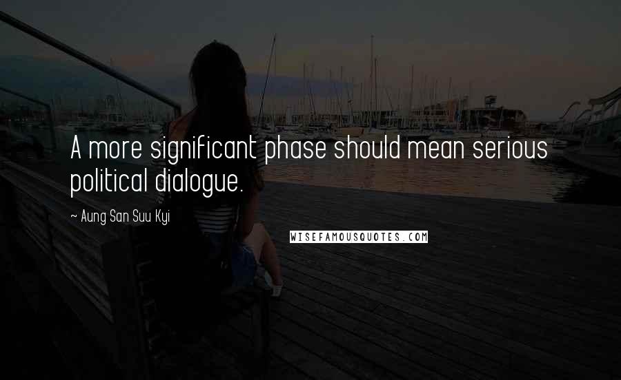 Aung San Suu Kyi Quotes: A more significant phase should mean serious political dialogue.