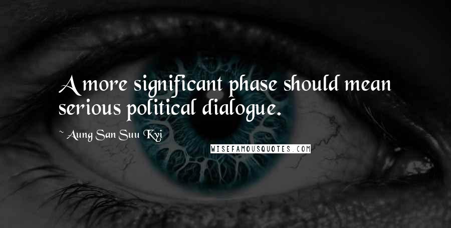 Aung San Suu Kyi Quotes: A more significant phase should mean serious political dialogue.