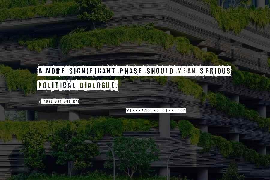 Aung San Suu Kyi Quotes: A more significant phase should mean serious political dialogue.