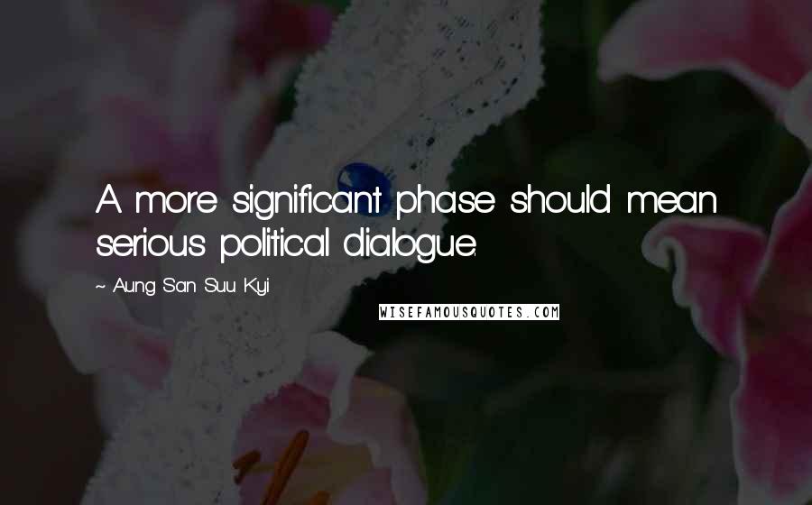 Aung San Suu Kyi Quotes: A more significant phase should mean serious political dialogue.