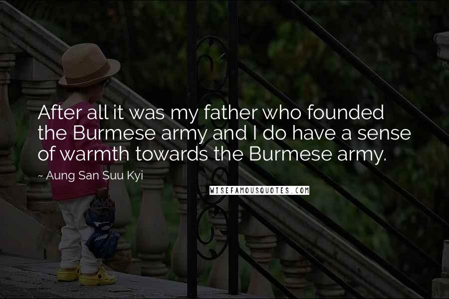 Aung San Suu Kyi Quotes: After all it was my father who founded the Burmese army and I do have a sense of warmth towards the Burmese army.