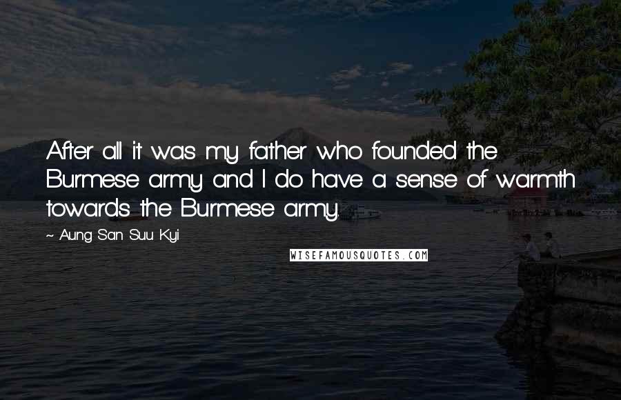 Aung San Suu Kyi Quotes: After all it was my father who founded the Burmese army and I do have a sense of warmth towards the Burmese army.