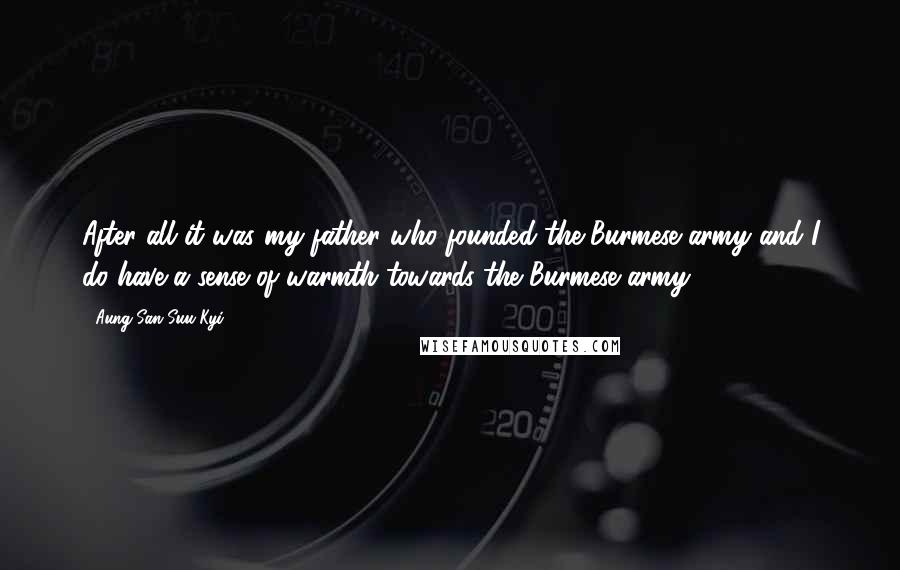 Aung San Suu Kyi Quotes: After all it was my father who founded the Burmese army and I do have a sense of warmth towards the Burmese army.