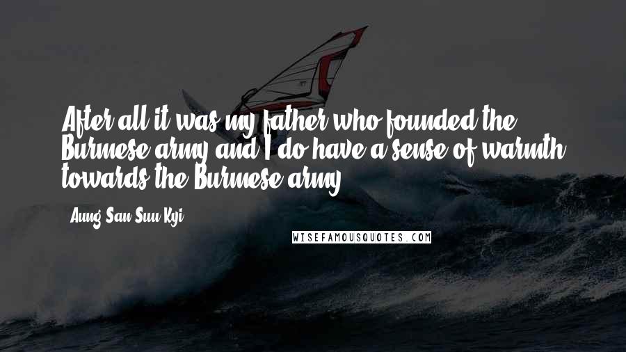 Aung San Suu Kyi Quotes: After all it was my father who founded the Burmese army and I do have a sense of warmth towards the Burmese army.