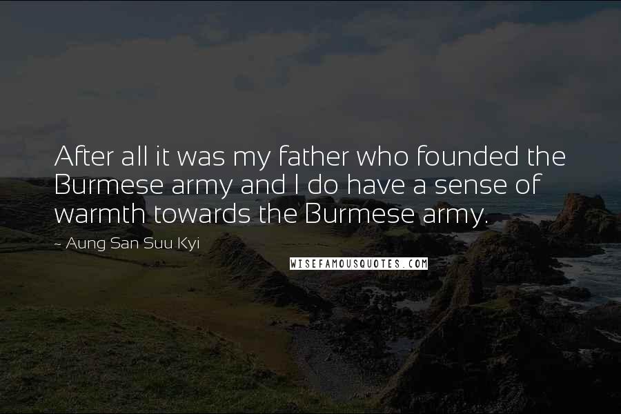 Aung San Suu Kyi Quotes: After all it was my father who founded the Burmese army and I do have a sense of warmth towards the Burmese army.
