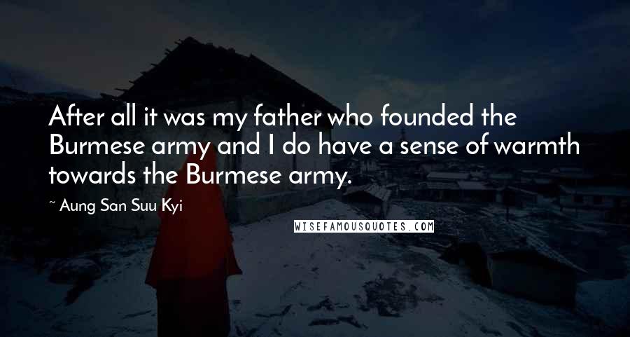 Aung San Suu Kyi Quotes: After all it was my father who founded the Burmese army and I do have a sense of warmth towards the Burmese army.