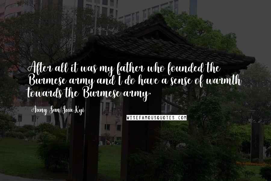 Aung San Suu Kyi Quotes: After all it was my father who founded the Burmese army and I do have a sense of warmth towards the Burmese army.