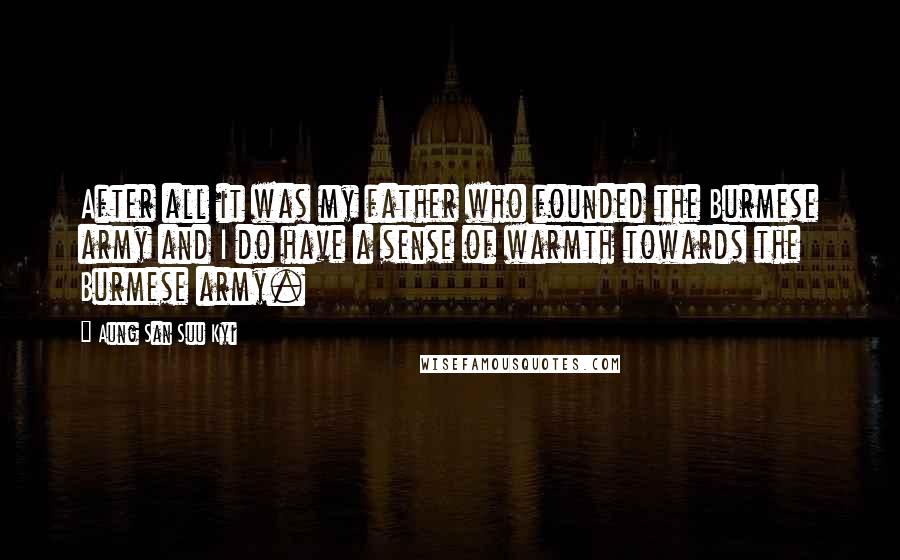 Aung San Suu Kyi Quotes: After all it was my father who founded the Burmese army and I do have a sense of warmth towards the Burmese army.