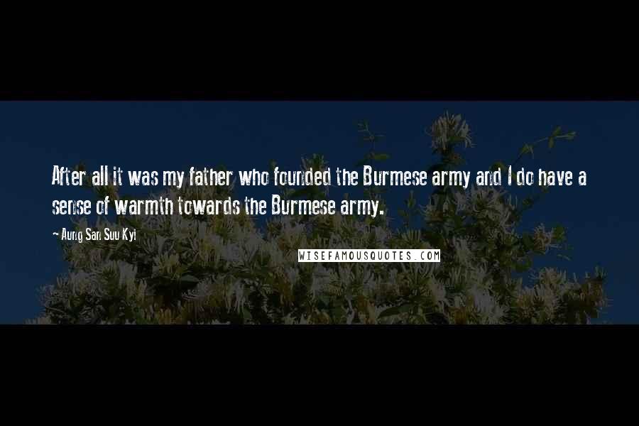Aung San Suu Kyi Quotes: After all it was my father who founded the Burmese army and I do have a sense of warmth towards the Burmese army.