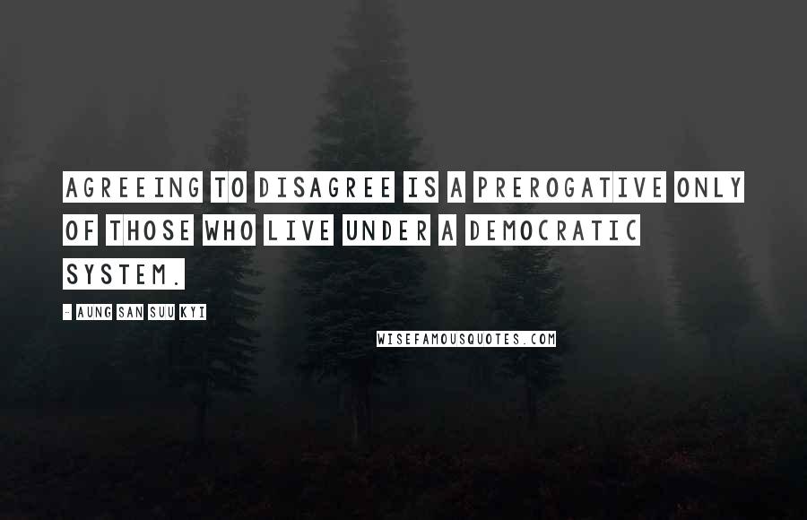 Aung San Suu Kyi Quotes: Agreeing to disagree is a prerogative only of those who live under a democratic system.