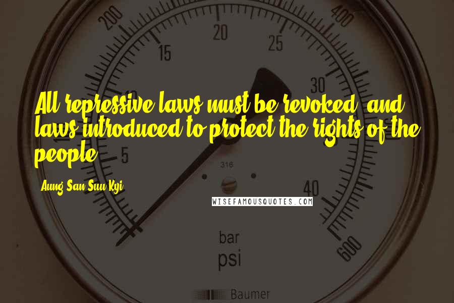 Aung San Suu Kyi Quotes: All repressive laws must be revoked, and laws introduced to protect the rights of the people.