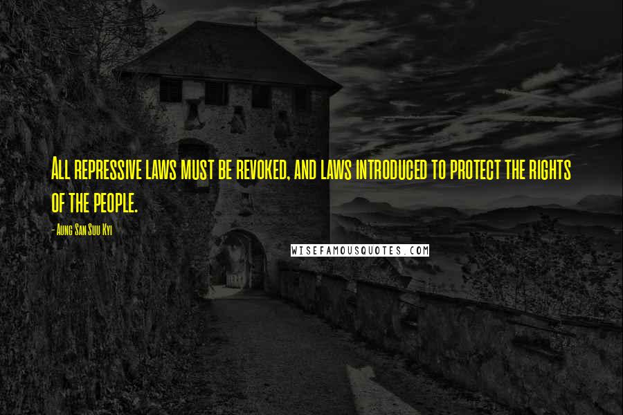 Aung San Suu Kyi Quotes: All repressive laws must be revoked, and laws introduced to protect the rights of the people.