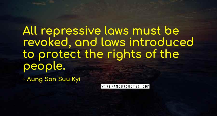 Aung San Suu Kyi Quotes: All repressive laws must be revoked, and laws introduced to protect the rights of the people.