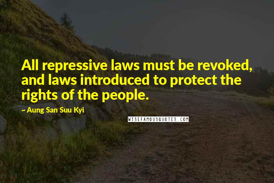 Aung San Suu Kyi Quotes: All repressive laws must be revoked, and laws introduced to protect the rights of the people.