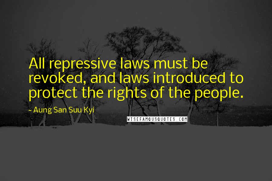 Aung San Suu Kyi Quotes: All repressive laws must be revoked, and laws introduced to protect the rights of the people.