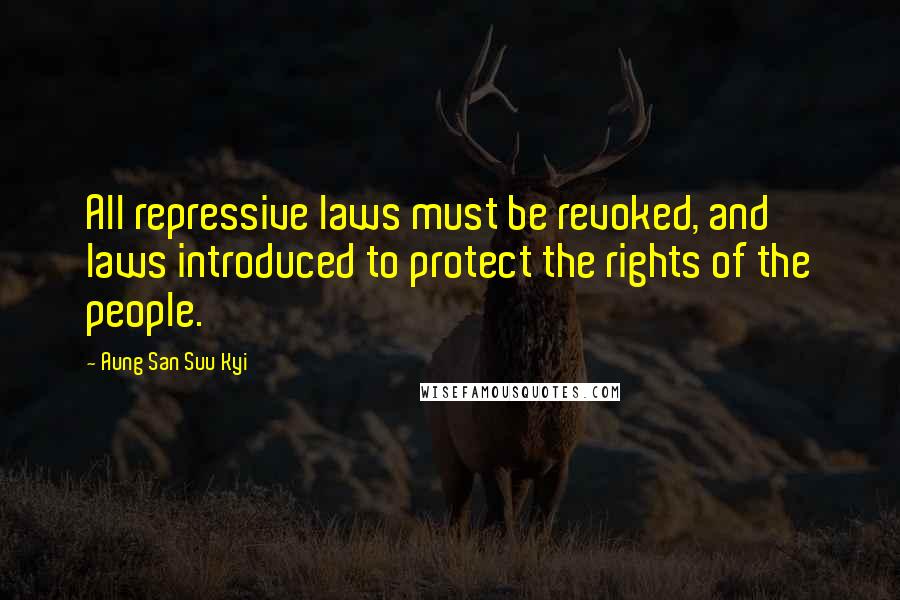Aung San Suu Kyi Quotes: All repressive laws must be revoked, and laws introduced to protect the rights of the people.