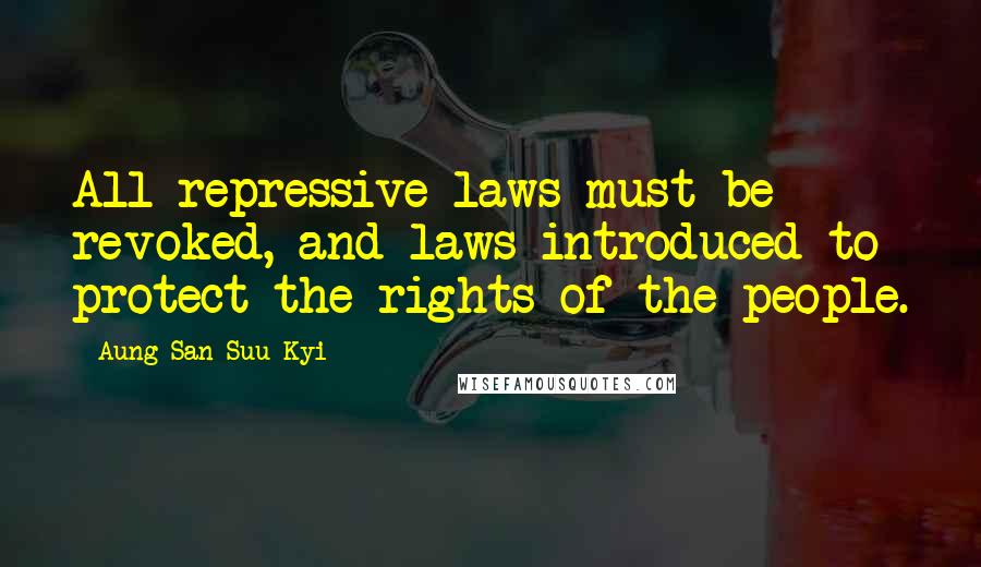 Aung San Suu Kyi Quotes: All repressive laws must be revoked, and laws introduced to protect the rights of the people.