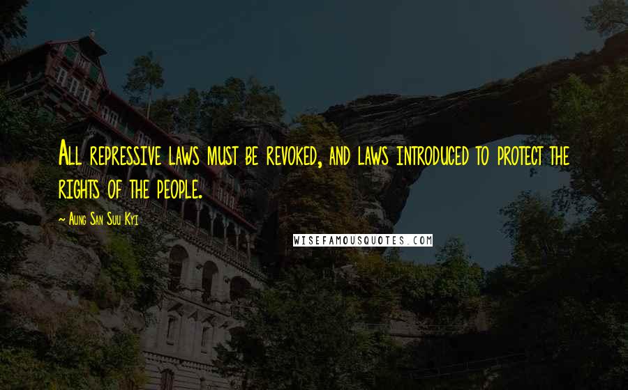 Aung San Suu Kyi Quotes: All repressive laws must be revoked, and laws introduced to protect the rights of the people.