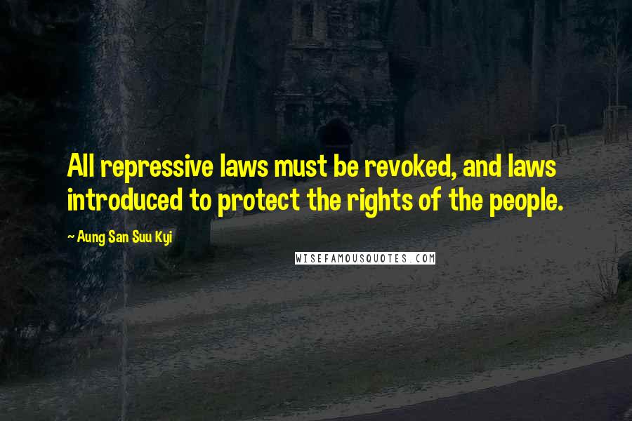 Aung San Suu Kyi Quotes: All repressive laws must be revoked, and laws introduced to protect the rights of the people.