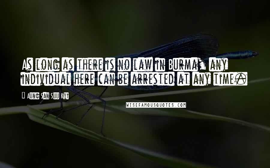 Aung San Suu Kyi Quotes: As long as there is no law in Burma, any individual here can be arrested at any time.