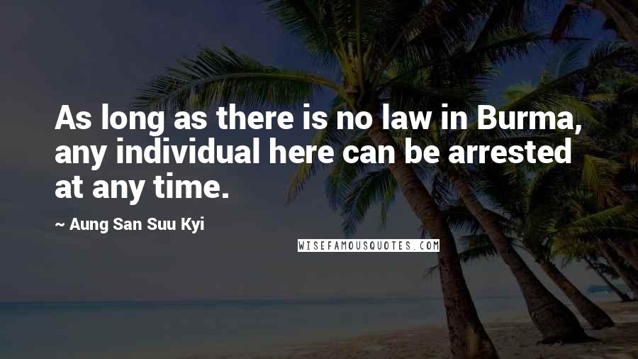 Aung San Suu Kyi Quotes: As long as there is no law in Burma, any individual here can be arrested at any time.