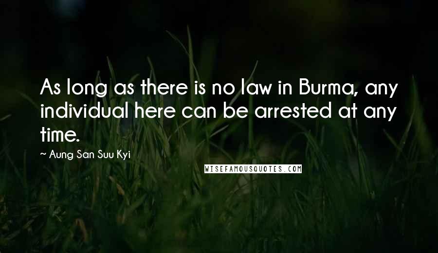 Aung San Suu Kyi Quotes: As long as there is no law in Burma, any individual here can be arrested at any time.