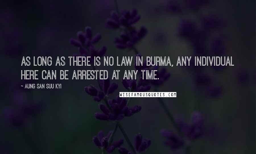 Aung San Suu Kyi Quotes: As long as there is no law in Burma, any individual here can be arrested at any time.