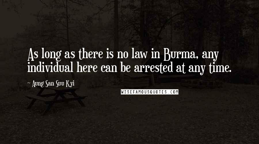 Aung San Suu Kyi Quotes: As long as there is no law in Burma, any individual here can be arrested at any time.