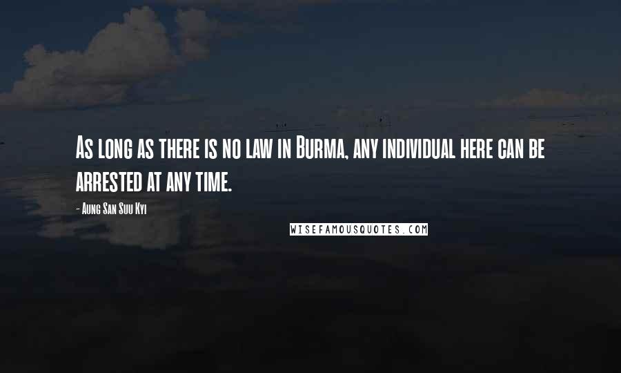 Aung San Suu Kyi Quotes: As long as there is no law in Burma, any individual here can be arrested at any time.