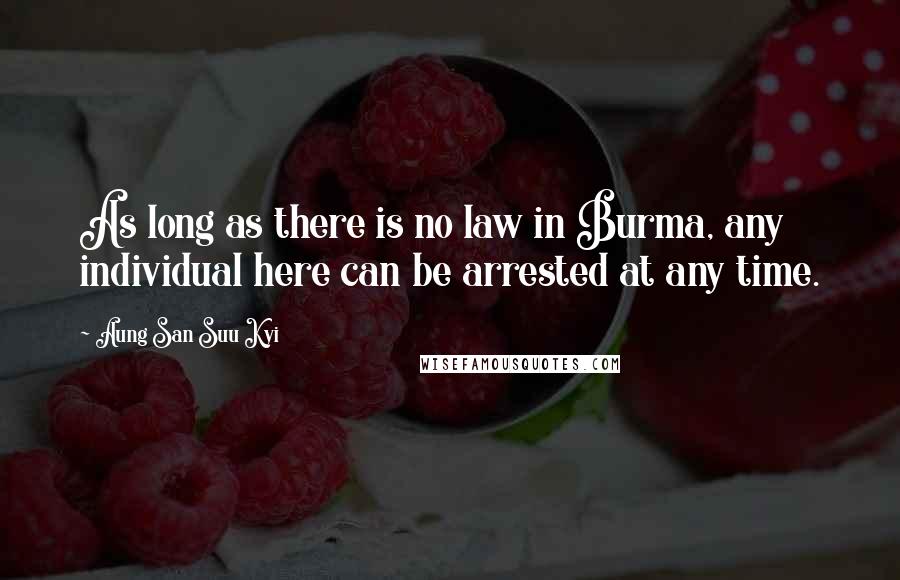 Aung San Suu Kyi Quotes: As long as there is no law in Burma, any individual here can be arrested at any time.