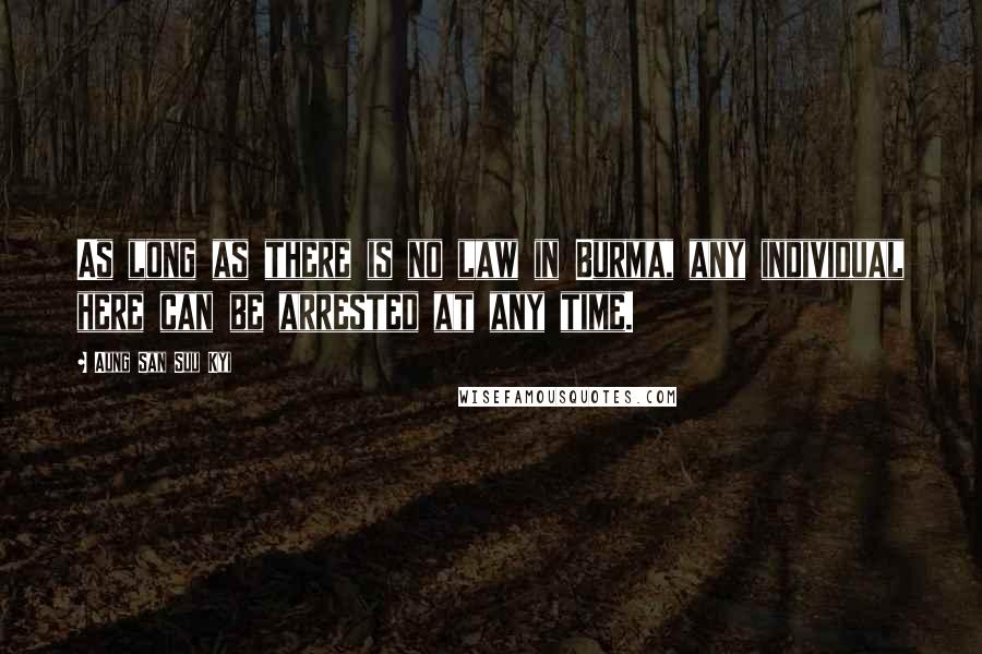 Aung San Suu Kyi Quotes: As long as there is no law in Burma, any individual here can be arrested at any time.