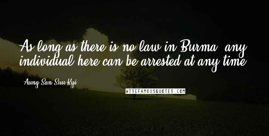 Aung San Suu Kyi Quotes: As long as there is no law in Burma, any individual here can be arrested at any time.