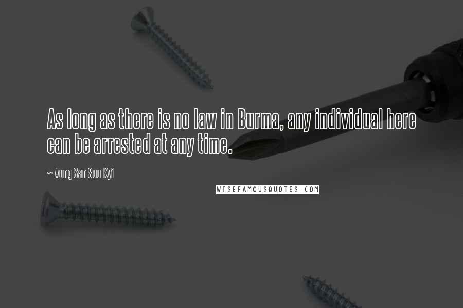 Aung San Suu Kyi Quotes: As long as there is no law in Burma, any individual here can be arrested at any time.