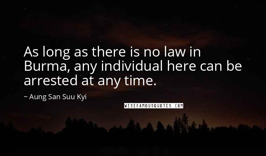 Aung San Suu Kyi Quotes: As long as there is no law in Burma, any individual here can be arrested at any time.