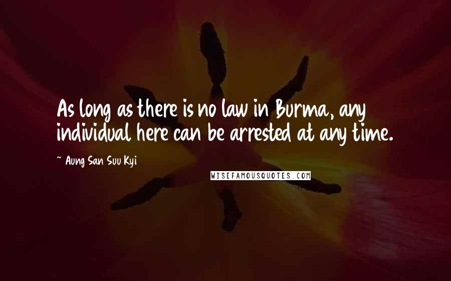 Aung San Suu Kyi Quotes: As long as there is no law in Burma, any individual here can be arrested at any time.